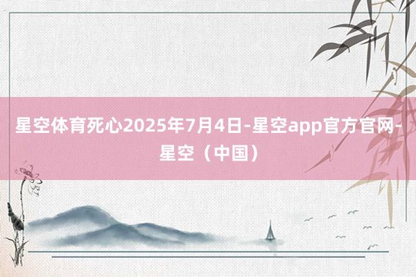 星空体育死心2025年7月4日-星空app官方官网-星空（中国）