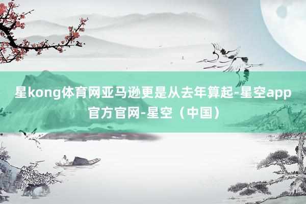 星kong体育网亚马逊更是从去年算起-星空app官方官网-星空（中国）