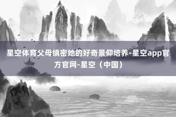 星空体育父母缜密她的好奇景仰培养-星空app官方官网-星空（中国）