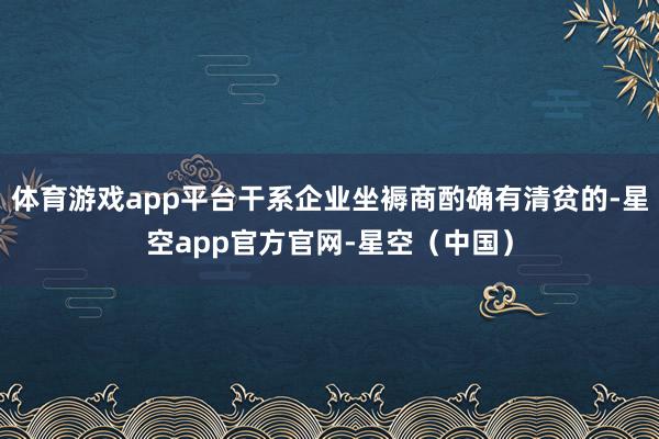体育游戏app平台干系企业坐褥商酌确有清贫的-星空app官方官网-星空（中国）