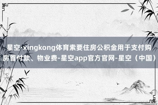 星空·xingkong体育索要住房公积金用于支付购房首付款、物业费-星空app官方官网-星空（中国）