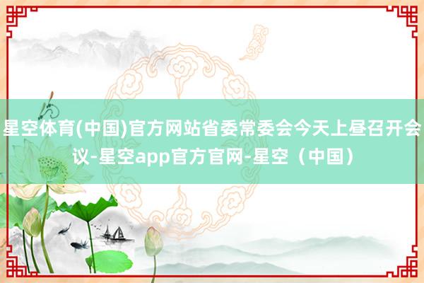 星空体育(中国)官方网站省委常委会今天上昼召开会议-星空app官方官网-星空（中国）
