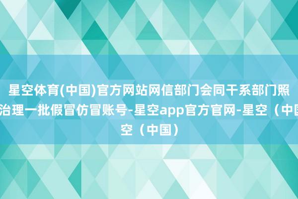 星空体育(中国)官方网站网信部门会同干系部门照章治理一批假冒仿冒账号-星空app官方官网-星空（中国）