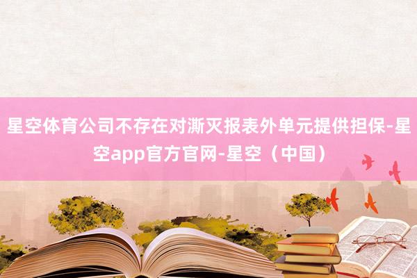 星空体育公司不存在对澌灭报表外单元提供担保-星空app官方官网-星空（中国）