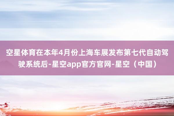 空星体育　　在本年4月份上海车展发布第七代自动驾驶系统后-星空app官方官网-星空（中国）