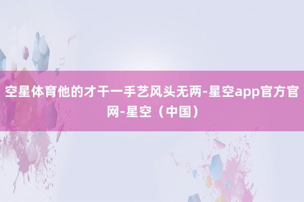 空星体育他的才干一手艺风头无两-星空app官方官网-星空（中国）
