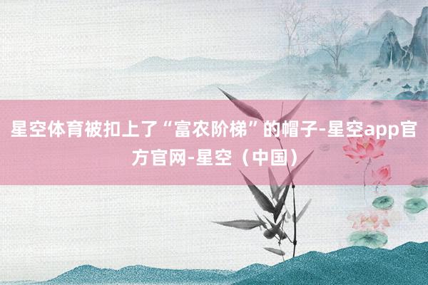 星空体育被扣上了“富农阶梯”的帽子-星空app官方官网-星空（中国）