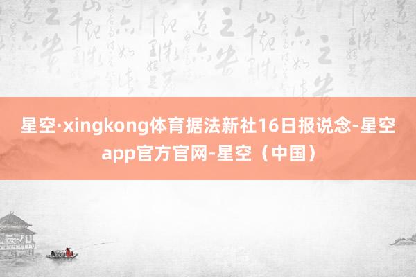 星空·xingkong体育　　据法新社16日报说念-星空app官方官网-星空（中国）