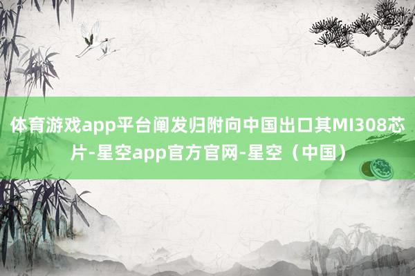 体育游戏app平台阐发归附向中国出口其MI308芯片-星空app官方官网-星空（中国）