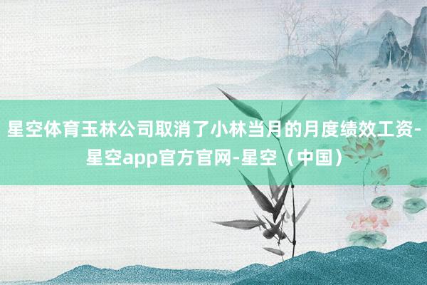 星空体育玉林公司取消了小林当月的月度绩效工资-星空app官方官网-星空（中国）