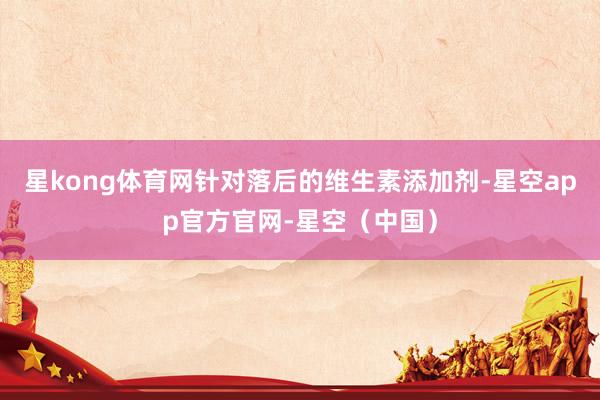 星kong体育网针对落后的维生素添加剂-星空app官方官网-星空（中国）