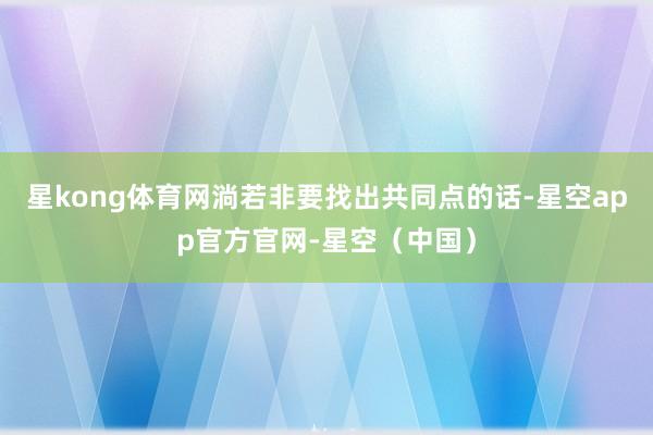 星kong体育网淌若非要找出共同点的话-星空app官方官网-星空（中国）