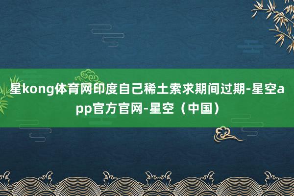 星kong体育网印度自己稀土索求期间过期-星空app官方官网-星空（中国）