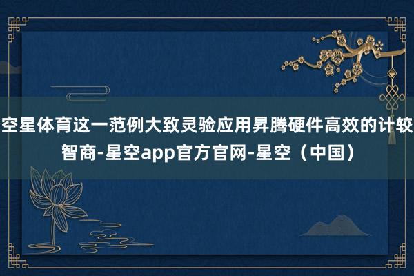 空星体育这一范例大致灵验应用昇腾硬件高效的计较智商-星空app官方官网-星空（中国）