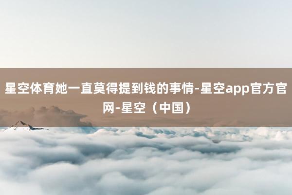 星空体育她一直莫得提到钱的事情-星空app官方官网-星空（中国）