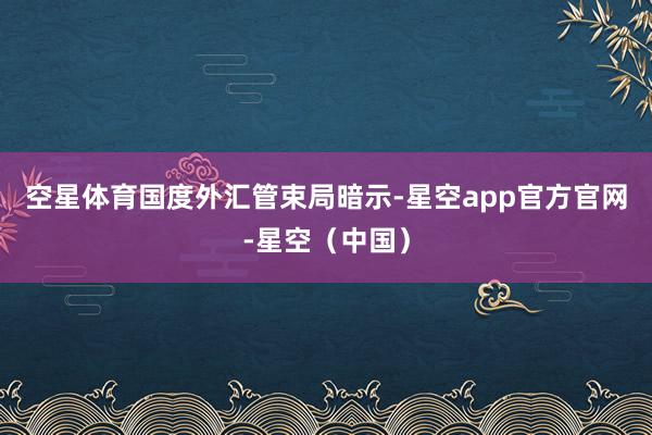 空星体育　　国度外汇管束局暗示-星空app官方官网-星空（中国）