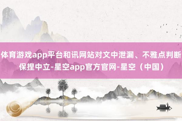 体育游戏app平台和讯网站对文中泄漏、不雅点判断保捏中立-星空app官方官网-星空（中国）