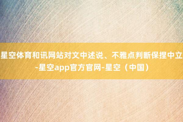 星空体育和讯网站对文中述说、不雅点判断保捏中立-星空app官方官网-星空（中国）
