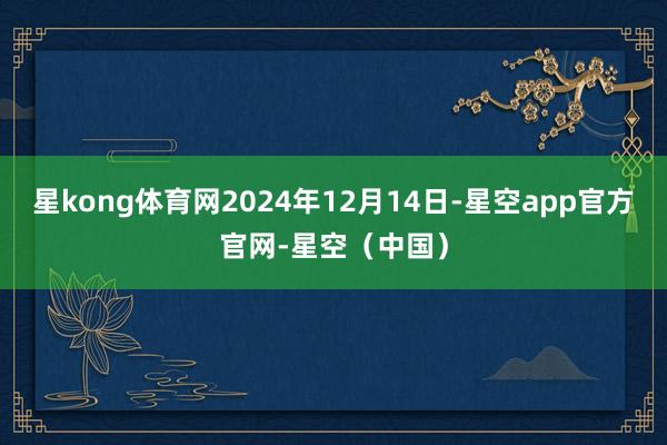 星kong体育网2024年12月14日-星空app官方官网-星空（中国）
