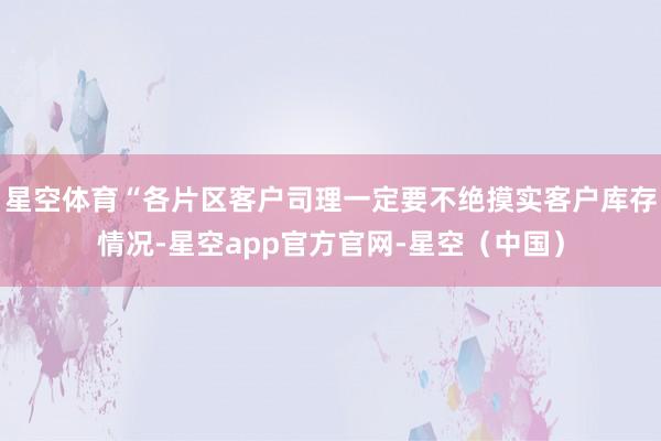 星空体育“各片区客户司理一定要不绝摸实客户库存情况-星空app官方官网-星空（中国）