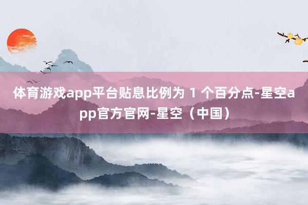 体育游戏app平台贴息比例为 1 个百分点-星空app官方官网-星空（中国）
