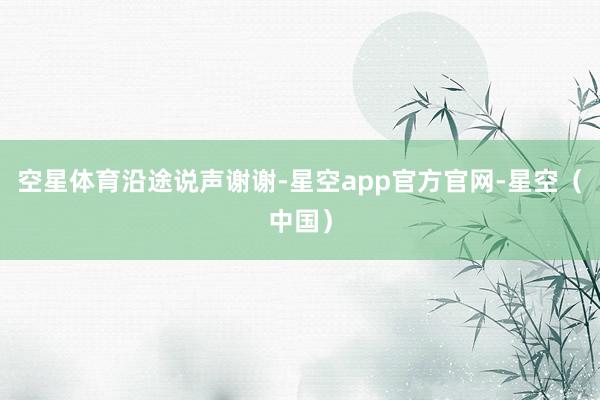 空星体育沿途说声谢谢-星空app官方官网-星空（中国）