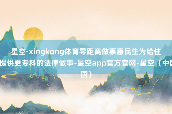 星空·xingkong体育零距离做事惠民生　　为给住户提供更专科的法律做事-星空app官方官网-星空（中国）