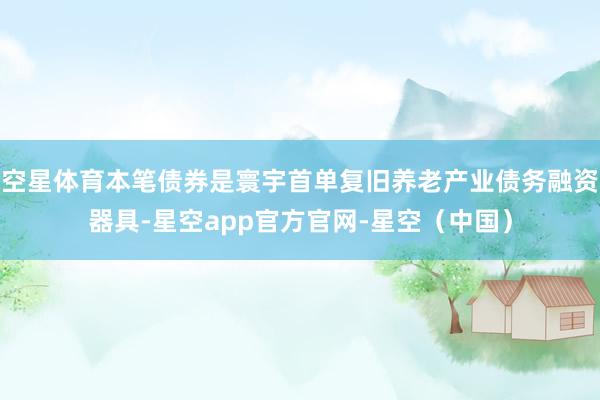 空星体育本笔债券是寰宇首单复旧养老产业债务融资器具-星空app官方官网-星空（中国）