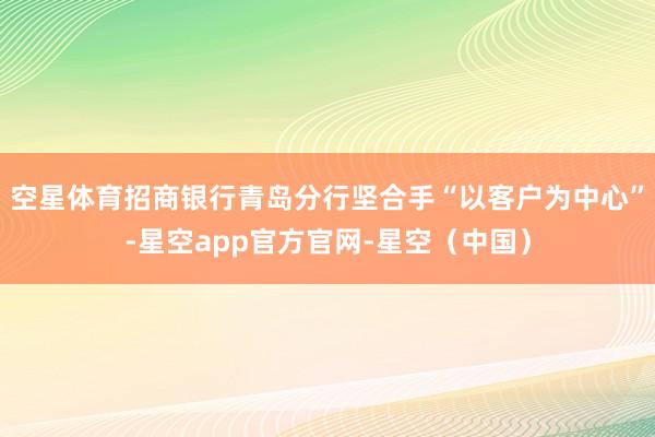 空星体育招商银行青岛分行坚合手“以客户为中心”-星空app官方官网-星空（中国）