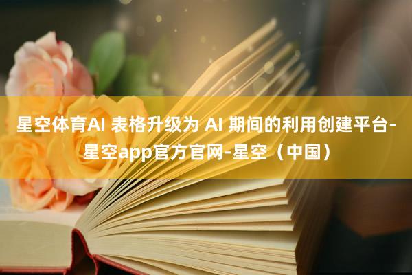 星空体育AI 表格升级为 AI 期间的利用创建平台-星空app官方官网-星空（中国）