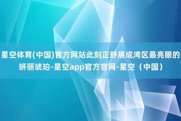 星空体育(中国)官方网站此刻正舒展成湾区最亮眼的妍丽琥珀-星空app官方官网-星空（中国）