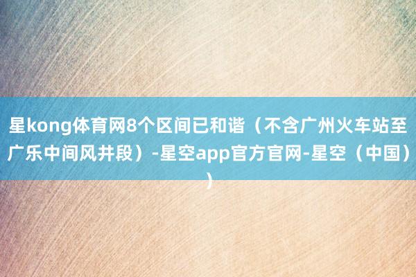 星kong体育网8个区间已和谐（不含广州火车站至广乐中间风井段）-星空app官方官网-星空（中国）