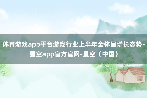 体育游戏app平台游戏行业上半年全体呈增长态势-星空app官方官网-星空（中国）