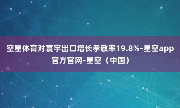 空星体育对寰宇出口增长孝敬率19.8%-星空app官方官网-星空（中国）