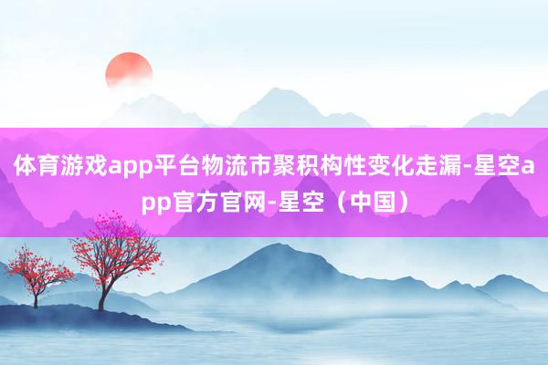 体育游戏app平台物流市聚积构性变化走漏-星空app官方官网-星空（中国）