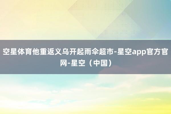 空星体育他重返义乌开起雨伞超市-星空app官方官网-星空（中国）