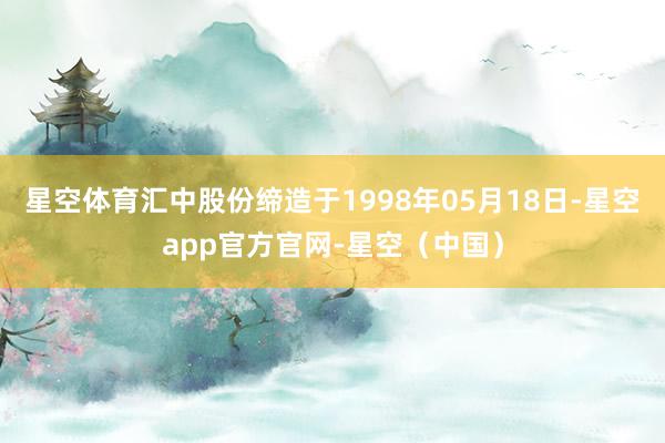 星空体育汇中股份缔造于1998年05月18日-星空app官方官网-星空（中国）
