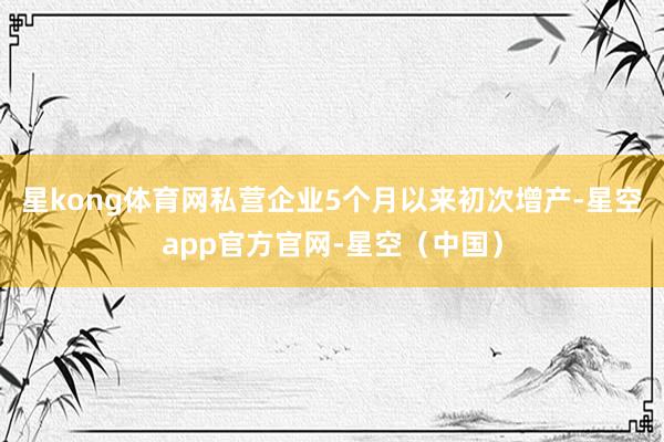 星kong体育网私营企业5个月以来初次增产-星空app官方官网-星空（中国）