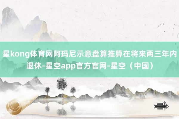 星kong体育网阿玛尼示意盘算推算在将来两三年内退休-星空app官方官网-星空(中国)