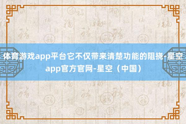 体育游戏app平台它不仅带来清楚功能的阻挠-星空app官方官网-星空（中国）