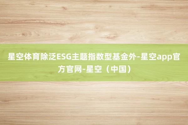 星空体育除泛ESG主题指数型基金外-星空app官方官网-星空（中国）