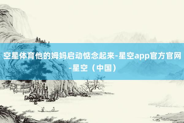 空星体育他的姆妈启动惦念起来-星空app官方官网-星空（中国）