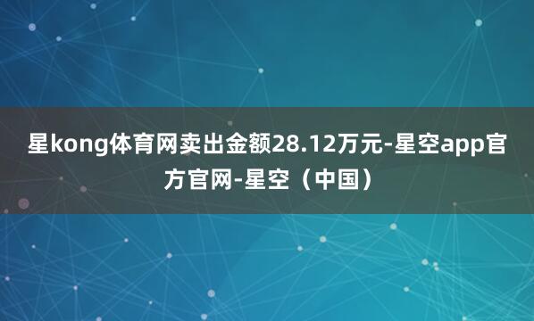 星kong体育网卖出金额28.12万元-星空app官方官网-星空（中国）