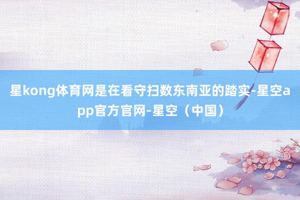 星kong体育网是在看守扫数东南亚的踏实-星空app官方官网-星空（中国）