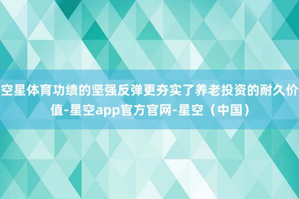 空星体育功绩的坚强反弹更夯实了养老投资的耐久价值-星空app官方官网-星空（中国）