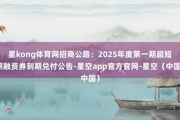 星kong体育网招商公路：2025年度第一期超短期融资券到期兑付公告-星空app官方官网-星空（中国）