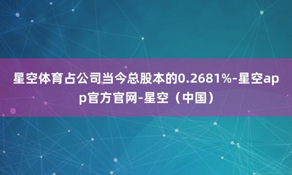 星空体育占公司当今总股本的0.2681%-星空app官方官网-星空(中国)