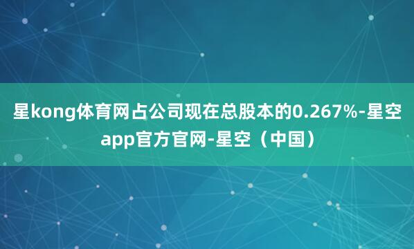 星kong体育网占公司现在总股本的0.267%-星空app官方官网-星空（中国）