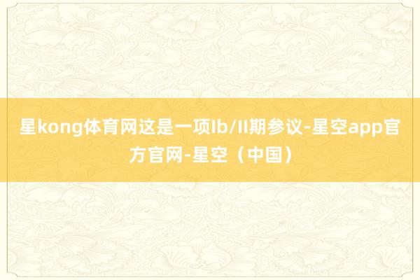 星kong体育网这是一项Ib/II期参议-星空app官方官网-星空（中国）