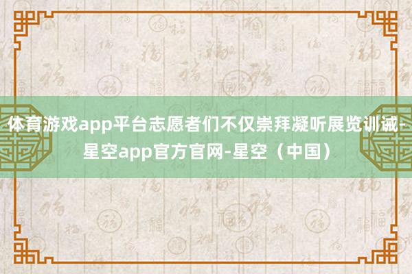 体育游戏app平台志愿者们不仅崇拜凝听展览训诫-星空app官方官网-星空(中国)